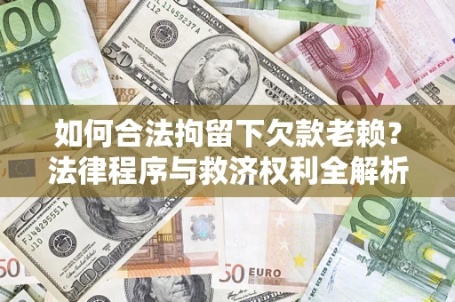 济南如何合法拘留下欠款老赖？法律程序与救济权利全解析