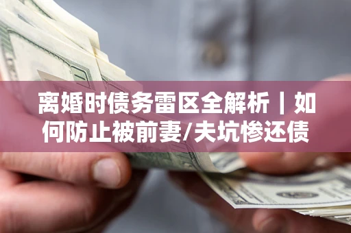 济南离婚时债务雷区全解析｜如何防止被前妻/夫坑惨还债？