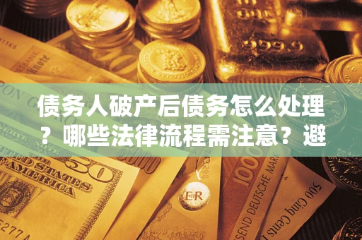 济南债务人破产后债务怎么处理？哪些法律流程需注意？避免踩坑指南