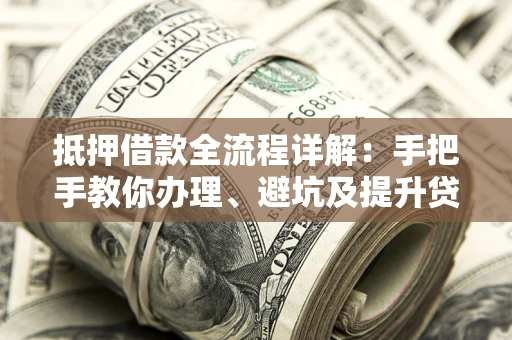 济南抵押借款全流程详解：手把手教你办理、避坑及提升贷款额度
