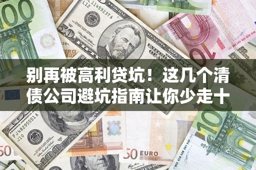 济南别再被高利贷坑！这几个清债公司避坑指南让你少走十年弯路