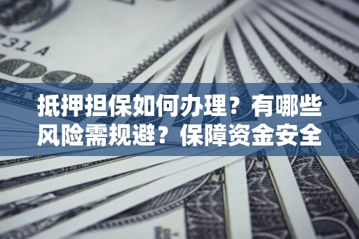 济南抵押担保如何办理？有哪些风险需规避？保障资金安全