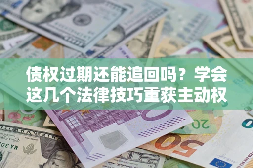 济南债权过期还能追回吗？学会这几个法律技巧重获主动权