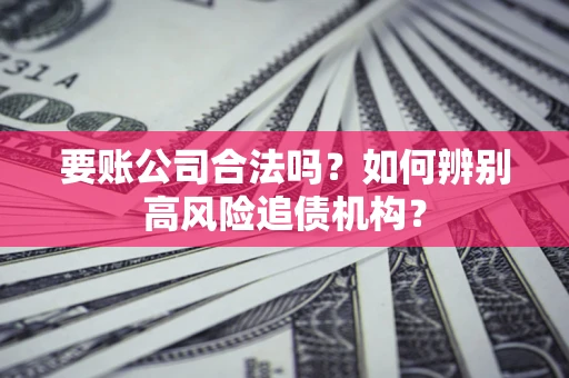 济南要账公司合法吗？如何辨别高风险追债机构？