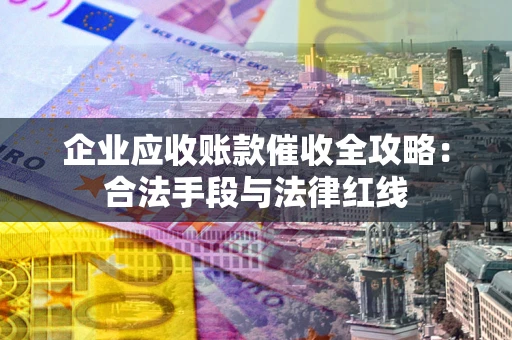 济南企业应收账款催收全攻略：合法手段与法律红线