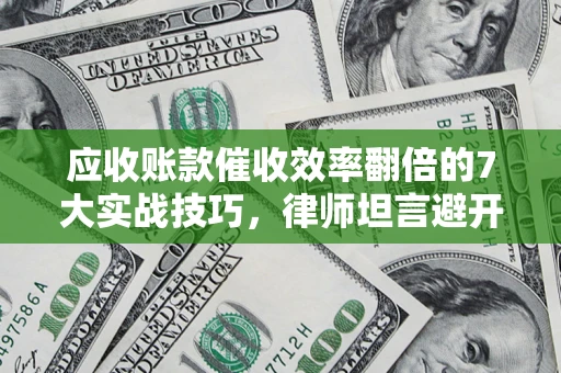 济南应收账款催收效率翻倍的7大实战技巧，律师坦言避开这些法律雷区最关键