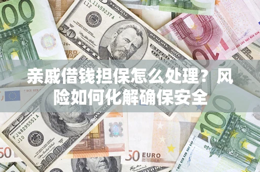 济南亲戚借钱担保怎么处理？风险如何化解确保安全