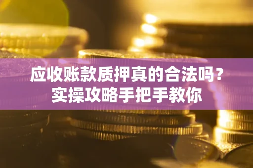济南应收账款质押真的合法吗？实操攻略手把手教你