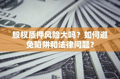 济南股权质押风险大吗？如何避免陷阱和法律问题？