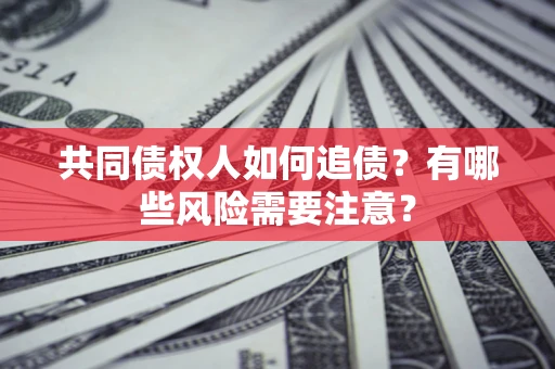 济南共同债权人如何追债？有哪些风险需要注意？