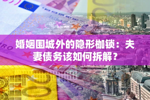 济南婚姻围城外的隐形枷锁：夫妻债务该如何拆解？