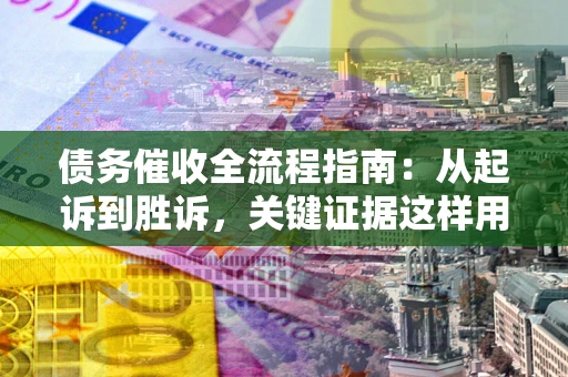 济南债务催收全流程指南：从起诉到胜诉，关键证据这样用