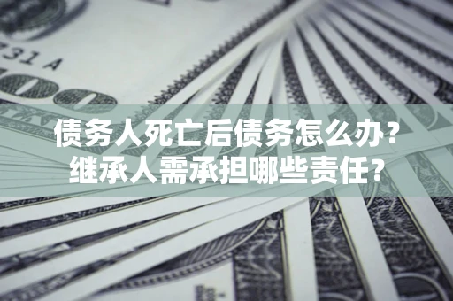 济南债务人死亡后债务怎么办？继承人需承担哪些责任？