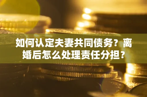 济南如何认定夫妻共同债务？离婚后怎么处理责任分担？