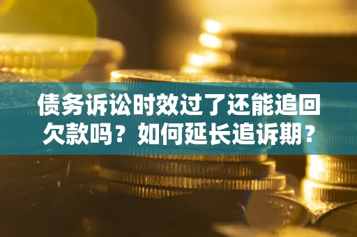 济南债务诉讼时效过了还能追回欠款吗？如何延长追诉期？