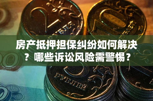 济南房产抵押担保纠纷如何解决？哪些诉讼风险需警惕？