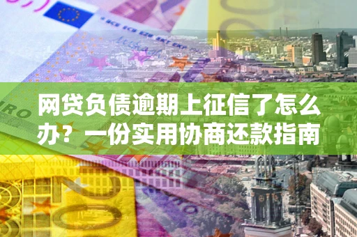 济南网贷负债逾期上征信了怎么办？一份实用协商还款指南请收好