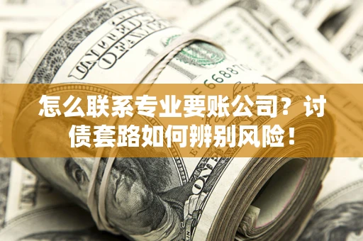 济南怎么联系专业要账公司？讨债套路如何辨别风险！
