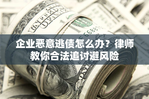 济南企业恶意逃债怎么办？律师教你合法追讨避风险