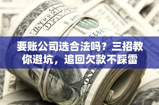 济南要账公司选合法吗？三招教你避坑，追回欠款不踩雷