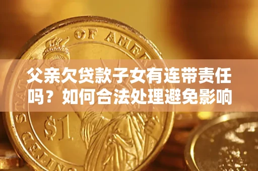 济南父亲欠贷款子女有连带责任吗？如何合法处理避免影响？