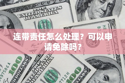济南连带责任怎么处理？可以申请免除吗？