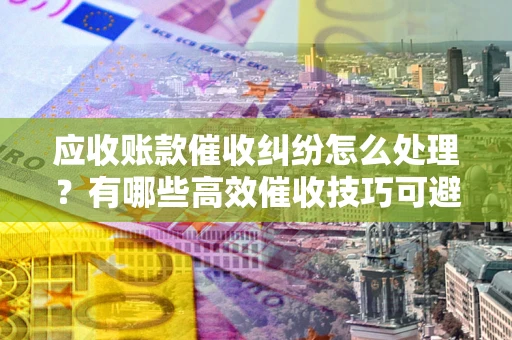 济南应收账款催收纠纷怎么处理？有哪些高效催收技巧可避免坏账？