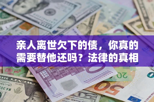 济南亲人离世欠下的债，你真的需要替他还吗？法律的真相或许与你想的不一样