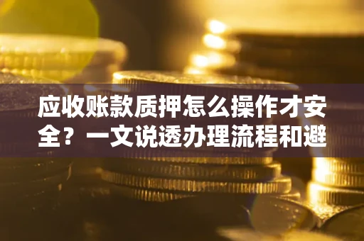 济南应收账款质押怎么操作才安全？一文说透办理流程和避险绝招